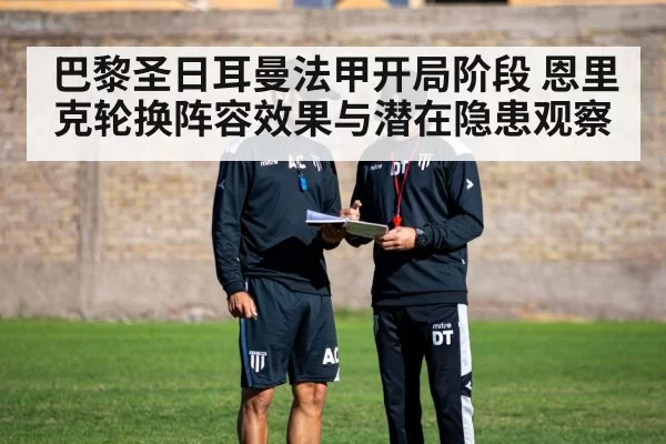 巴黎圣日耳曼法甲开局阶段 恩里克轮换阵容效果与潜在隐患观察