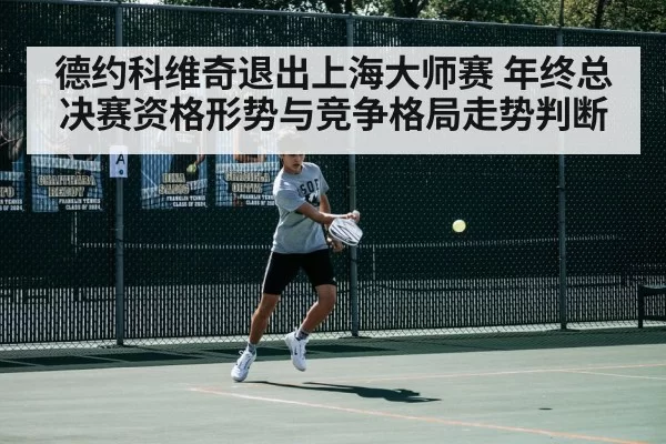 德约科维奇退出上海大师赛 年终总决赛资格形势与竞争格局走势判断