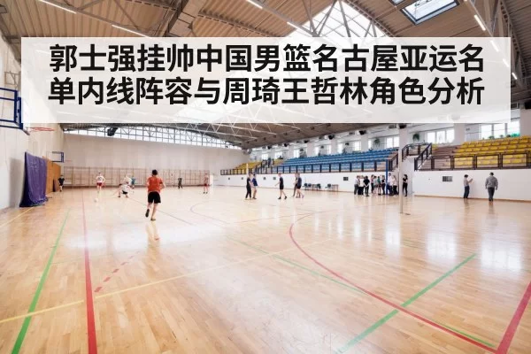 郭士强挂帅中国男篮名古屋亚运名单内线阵容与周琦王哲林角色分析