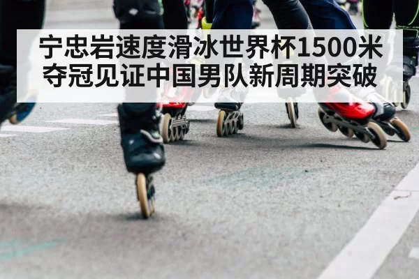 宁忠岩速度滑冰世界杯1500米夺冠见证中国男队新周期突破