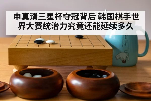 申真谞三星杯夺冠背后 韩国棋手世界大赛统治力究竟还能延续多久