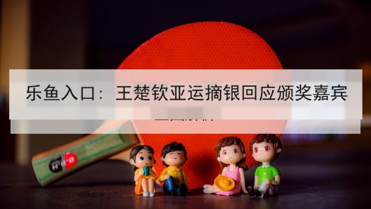 乐鱼入口: 王楚钦亚运摘银回应颁奖嘉宾